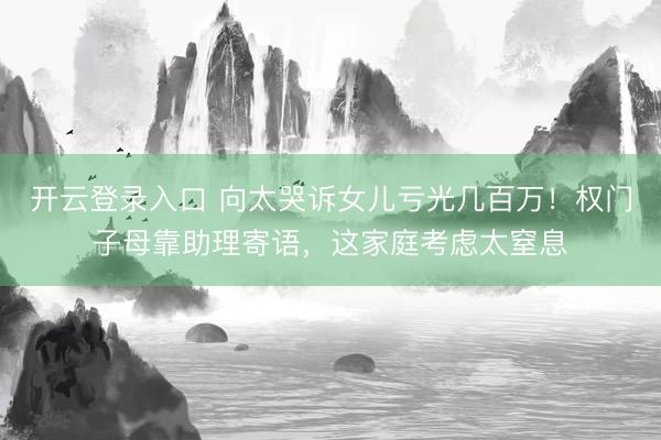 开云登录入口 向太哭诉女儿亏光几百万！权门子母靠助理寄语，这家庭考虑太窒息