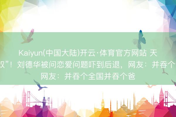 Kaiyun(中国大陆)开云·体育官方网站 天王秒变“男儿奴”！刘德华被问恋爱问题吓到后退，网友：并吞个全国并吞个爸
