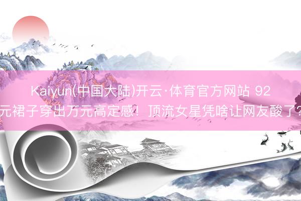 Kaiyun(中国大陆)开云·体育官方网站 92元裙子穿出万元高定感！顶流女星凭啥让网友酸了？