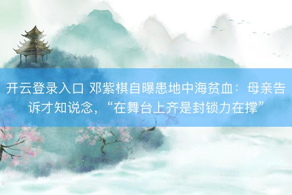 开云登录入口 邓紫棋自曝患地中海贫血：母亲告诉才知说念，“在舞台上齐是封锁力在撑”