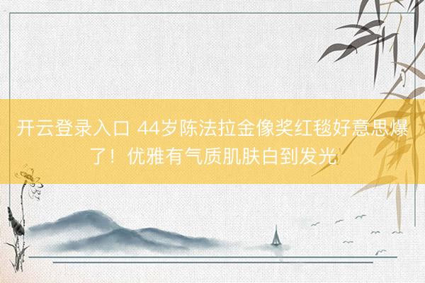 开云登录入口 44岁陈法拉金像奖红毯好意思爆了！优雅有气质肌肤白到发光