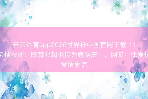 开云体育app2026世界杯中国官网下载 11年兄弟情没断！陈赫邓超相接为鹿晗庆生，网友：比爱情靠谱
