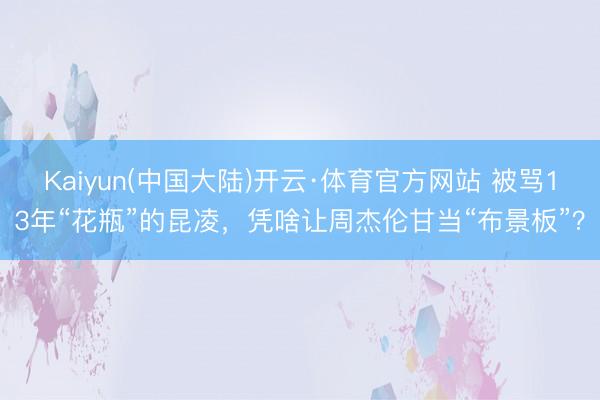 Kaiyun(中国大陆)开云·体育官方网站 被骂13年“花瓶”的昆凌，凭啥让周杰伦甘当“布景板”？