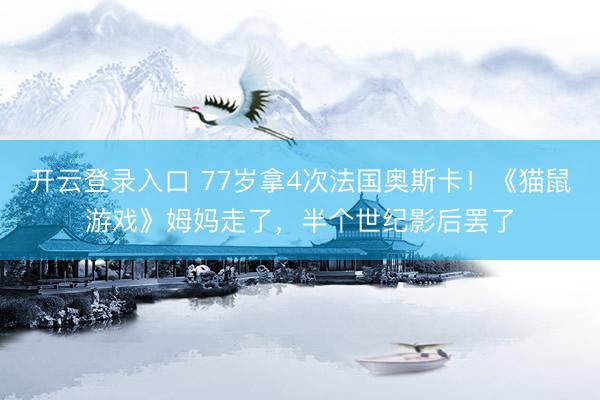 开云登录入口 77岁拿4次法国奥斯卡！《猫鼠游戏》姆妈走了，半个世纪影后罢了