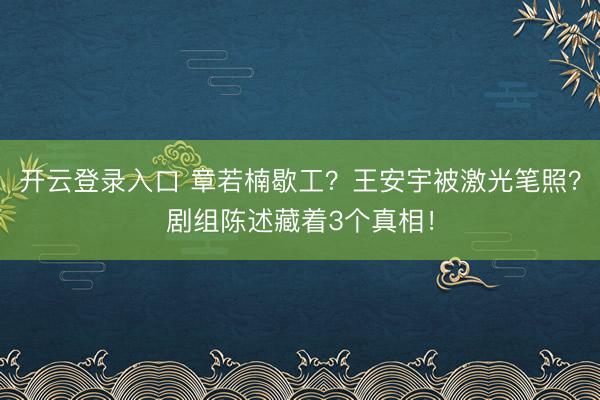 开云登录入口 章若楠歇工？王安宇被激光笔照？剧组陈述藏着3个真相！