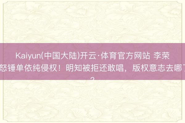 Kaiyun(中国大陆)开云·体育官方网站 李荣浩怒锤单依纯侵权！明知被拒还敢唱，版权意志去哪了？