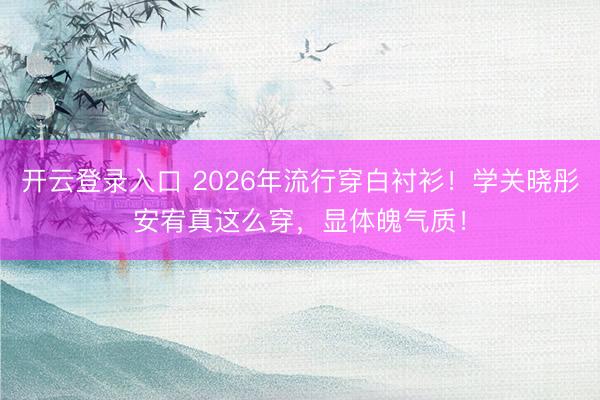 开云登录入口 2026年流行穿白衬衫！学关晓彤安宥真这么穿，显体魄气质！