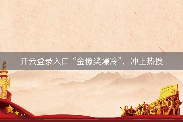 开云登录入口 “金像奖爆冷”，冲上热搜