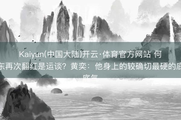 Kaiyun(中国大陆)开云·体育官方网站 何润东再次翻红是运谈？黄奕：他身上的较确切最硬的底气