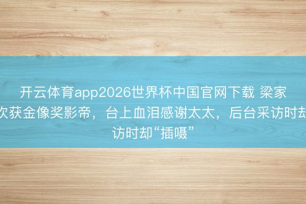 开云体育app2026世界杯中国官网下载 梁家辉第五次获金像奖影帝，台上血泪感谢太太，后台采访时却“插嗫”