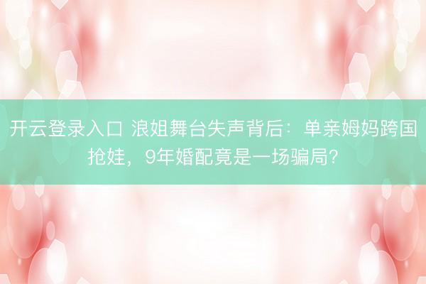 开云登录入口 浪姐舞台失声背后：单亲姆妈跨国抢娃，9年婚配竟是一场骗局？
