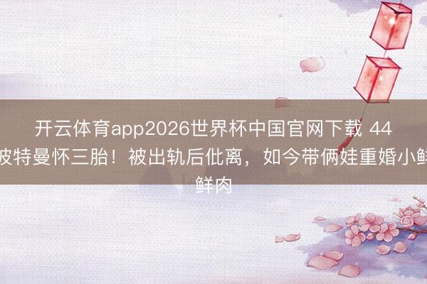 开云体育app2026世界杯中国官网下载 44岁波特曼怀三胎！被出轨后仳离，如今带俩娃重婚小鲜肉