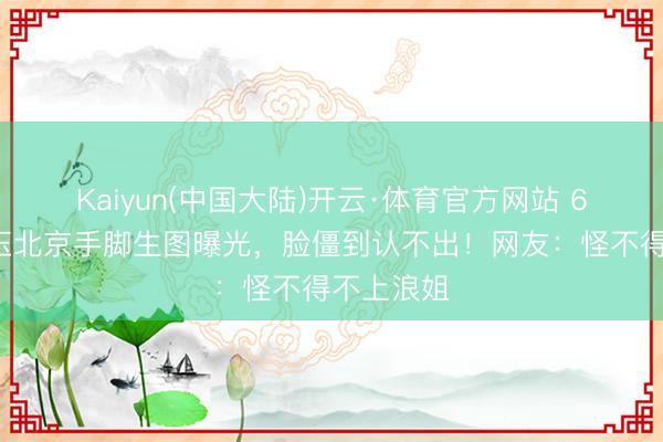Kaiyun(中国大陆)开云·体育官方网站 61岁张曼玉北京手脚生图曝光，脸僵到认不出！网友：怪不得不上浪姐