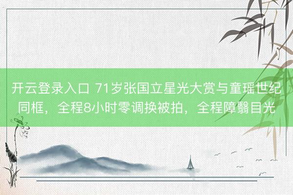 开云登录入口 71岁张国立星光大赏与童瑶世纪同框，全程8小时零调换被拍，全程障翳目光