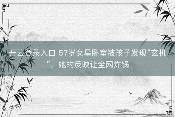 开云登录入口 57岁女星卧室被孩子发现“玄机”，她的反映让全网炸锅