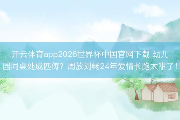 开云体育app2026世界杯中国官网下载 幼儿园同桌处成匹俦？周放刘畅24年爱情长跑太甜了！