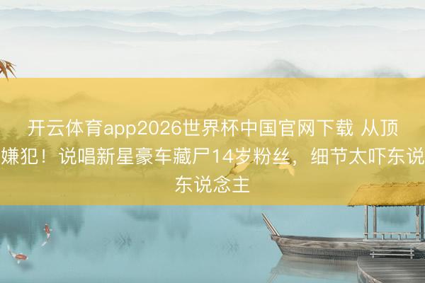 开云体育app2026世界杯中国官网下载 从顶流到嫌犯！说唱新星豪车藏尸14岁粉丝，细节太吓东说念主