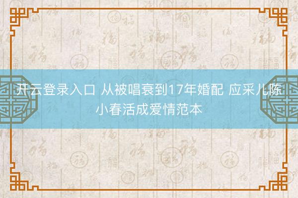 开云登录入口 从被唱衰到17年婚配 应采儿陈小春活成爱情范本