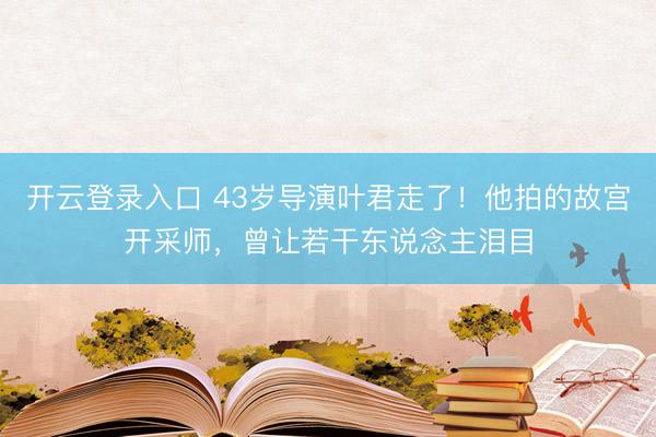 开云登录入口 43岁导演叶君走了！他拍的故宫开采师，曾让若干东说念主泪目