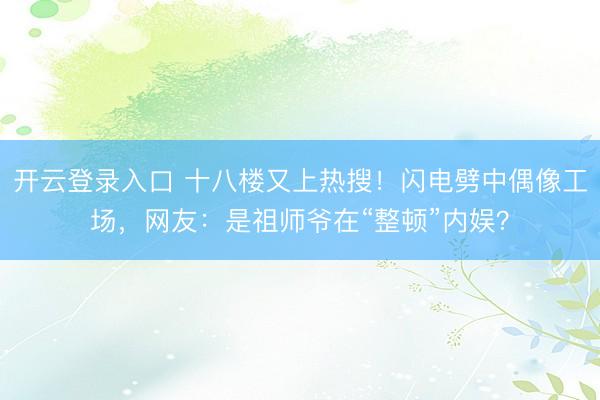 开云登录入口 十八楼又上热搜！闪电劈中偶像工场，网友：是祖师爷在“整顿”内娱？