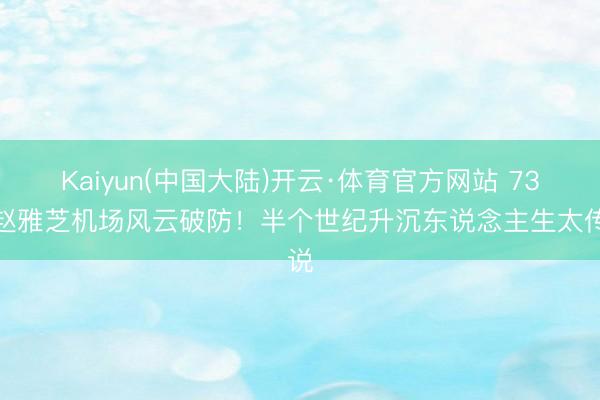 Kaiyun(中国大陆)开云·体育官方网站 73岁赵雅芝机场风云破防！半个世纪升沉东说念主生太传说