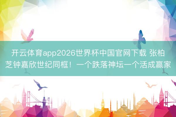 开云体育app2026世界杯中国官网下载 张柏芝钟嘉欣世纪同框！一个跌落神坛一个活成赢家