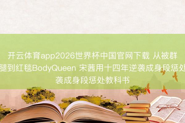 开云体育app2026世界杯中国官网下载 从被群嘲肌肉腿到红毯BodyQueen 宋茜用十四年逆袭成身段惩处教科书