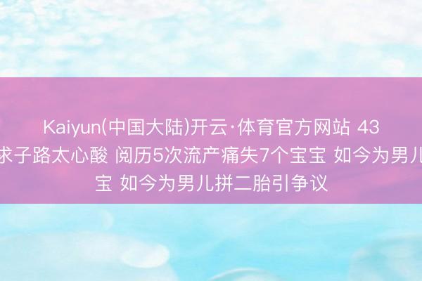 Kaiyun(中国大陆)开云·体育官方网站 43岁梁晶晶七年求子路太心酸 阅历5次流产痛失7个宝宝 如今为男儿拼二胎引争议