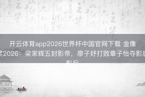 开云体育app2026世界杯中国官网下载 金像奖2026：梁家辉五封影帝，廖子妤打败章子怡夺影后