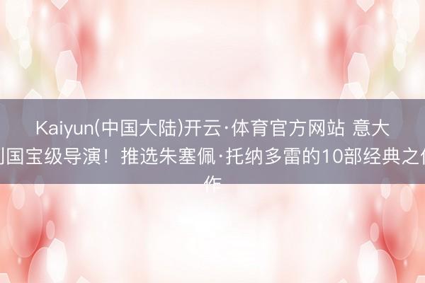 Kaiyun(中国大陆)开云·体育官方网站 意大利国宝级导演！推选朱塞佩·托纳多雷的10部经典之作
