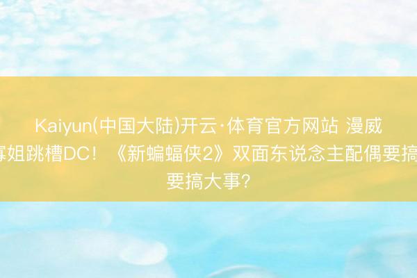 Kaiyun(中国大陆)开云·体育官方网站 漫威冬兵寡姐跳槽DC！《新蝙蝠侠2》双面东说念主配偶要搞大事？