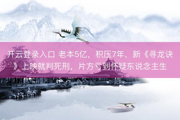 开云登录入口 老本5亿，积压7年，新《寻龙诀》上映就判死刑，片方亏到怀疑东说念主生