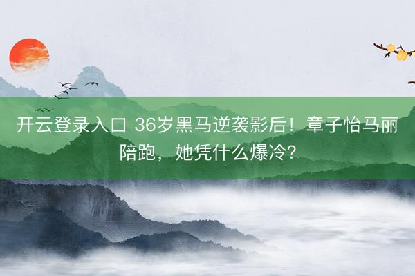 开云登录入口 36岁黑马逆袭影后！章子怡马丽陪跑，她凭什么爆冷？