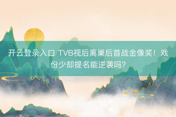 开云登录入口 TVB视后离巢后首战金像奖！戏份少却提名能逆袭吗？