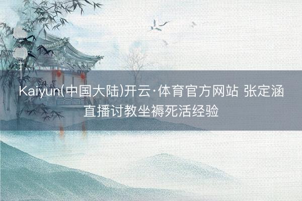 Kaiyun(中国大陆)开云·体育官方网站 张定涵直播讨教坐褥死活经验
