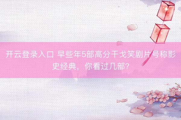开云登录入口 早些年5部高分干戈笑剧片号称影史经典，你看过几部？