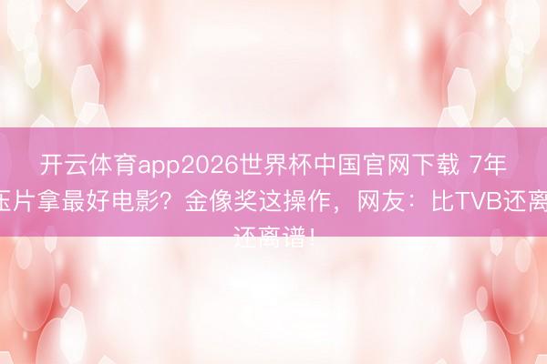 开云体育app2026世界杯中国官网下载 7年积压片拿最好电影？金像奖这操作，网友：比TVB还离谱！