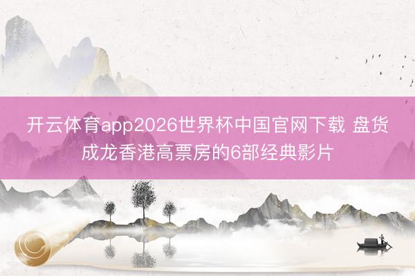 开云体育app2026世界杯中国官网下载 盘货成龙香港高票房的6部经典影片