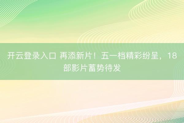 开云登录入口 再添新片！五一档精彩纷呈，18部影片蓄势待发