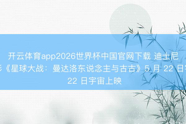 开云体育app2026世界杯中国官网下载 迪士尼科幻电影《星球大战：曼达洛东说念主与古古》5 月 22 日宇宙上映