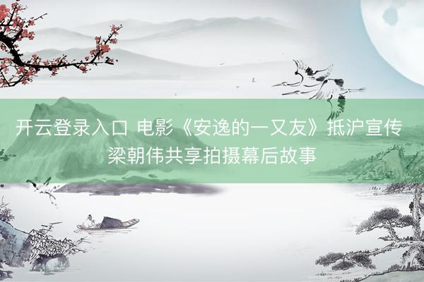 开云登录入口 电影《安逸的一又友》抵沪宣传 梁朝伟共享拍摄幕后故事