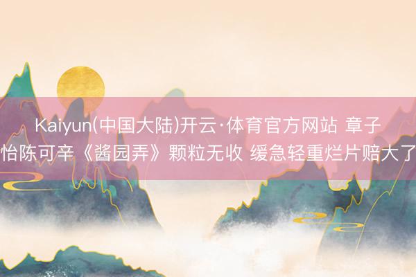 Kaiyun(中国大陆)开云·体育官方网站 章子怡陈可辛《酱园弄》颗粒无收 缓急轻重烂片赔大了