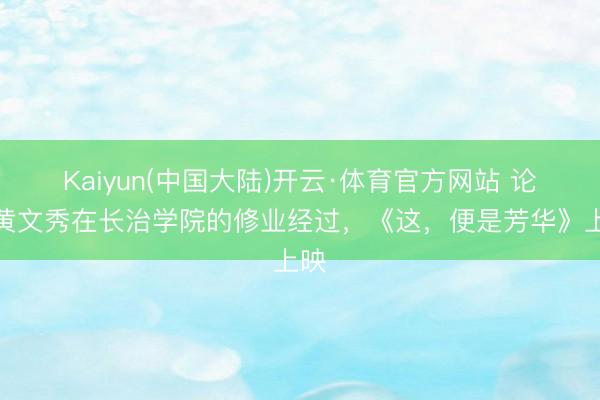 Kaiyun(中国大陆)开云·体育官方网站 论述黄文秀在长治学院的修业经过，《这，便是芳华》上映