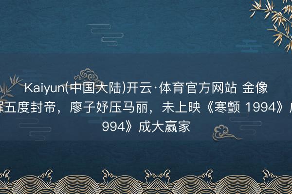 Kaiyun(中国大陆)开云·体育官方网站 金像奖梁家辉五度封帝，廖子妤压马丽，未上映《寒颤 1994》成大赢家