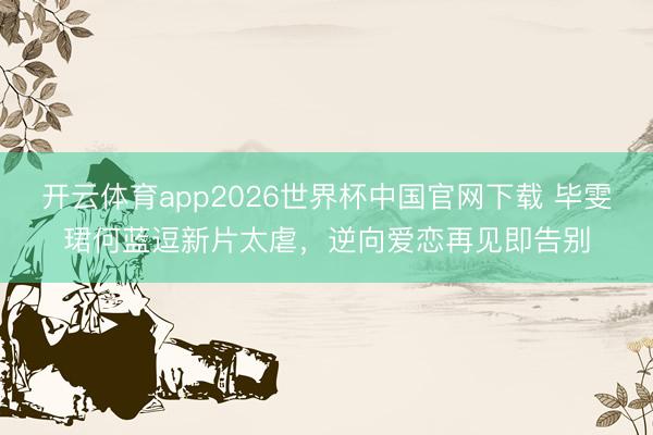 开云体育app2026世界杯中国官网下载 毕雯珺何蓝逗新片太虐，逆向爱恋再见即告别