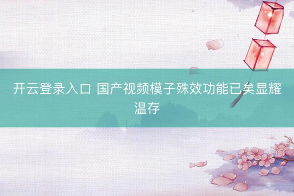 开云登录入口 国产视频模子殊效功能已矣显耀温存
