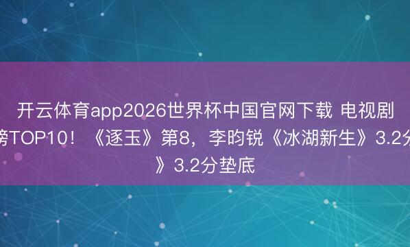 开云体育app2026世界杯中国官网下载 电视剧评分榜TOP10！《逐玉》第8，李昀锐《冰湖新生》3.2分垫底