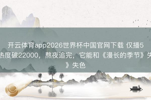 开云体育app2026世界杯中国官网下载 仅播5集热度破22000，熬夜追完，它能和《漫长的季节》失色