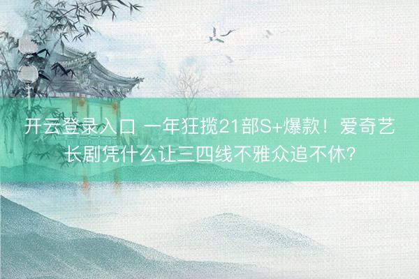 开云登录入口 一年狂揽21部S+爆款！爱奇艺长剧凭什么让三四线不雅众追不休？