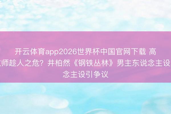 开云体育app2026世界杯中国官网下载 高智力教师趁人之危？井柏然《钢铁丛林》男主东说念主设引争议